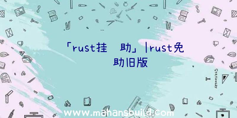 「rust挂辅助」|rust免费辅助旧版